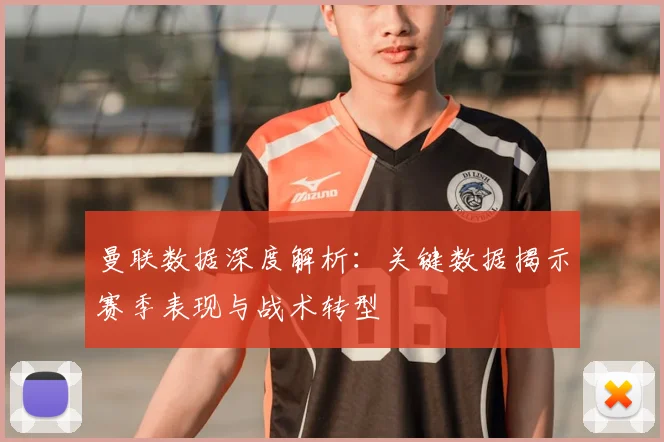 曼联数据深度解析：关键数据揭示赛季表现与战术转型