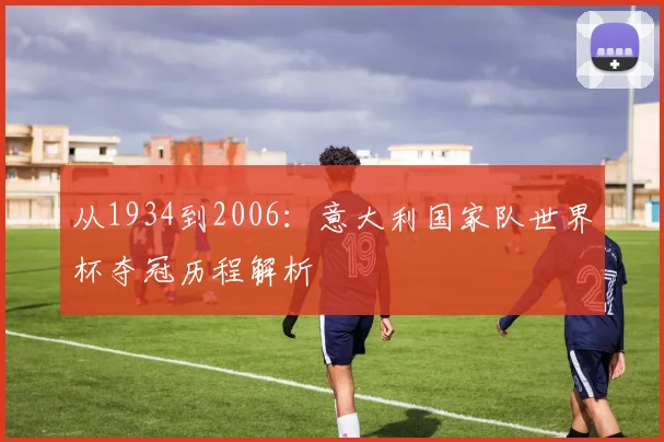 从1934到2006：意大利国家队世界杯夺冠历程解析