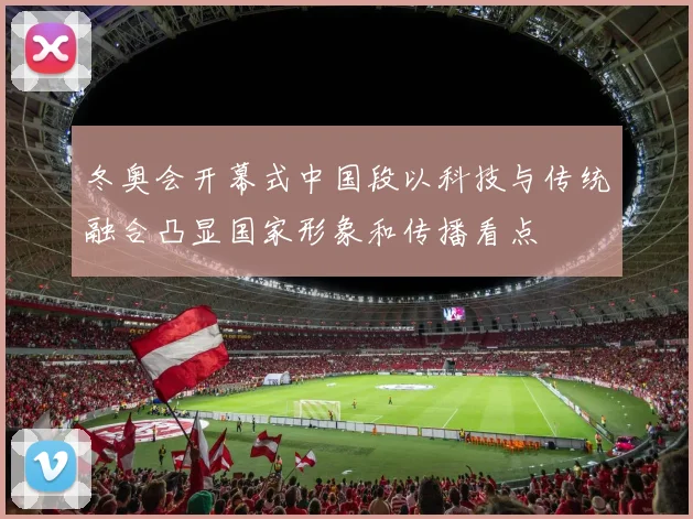 冬奥会开幕式中国段以科技与传统融合凸显国家形象和传播看点