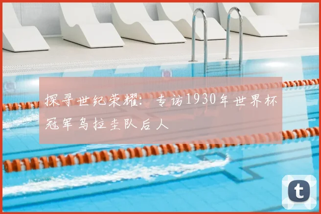 探寻世纪荣耀:专访1930年世界杯冠军乌拉圭队后人