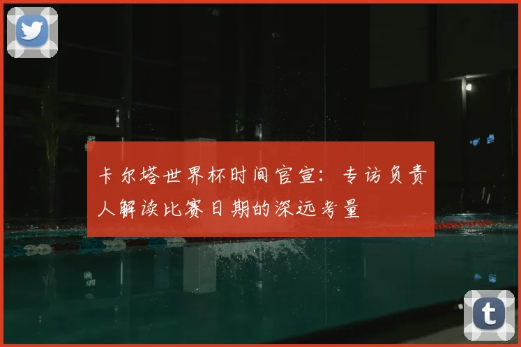 卡尔塔世界杯时间官宣:专访负责人解读比赛日期的深远考量