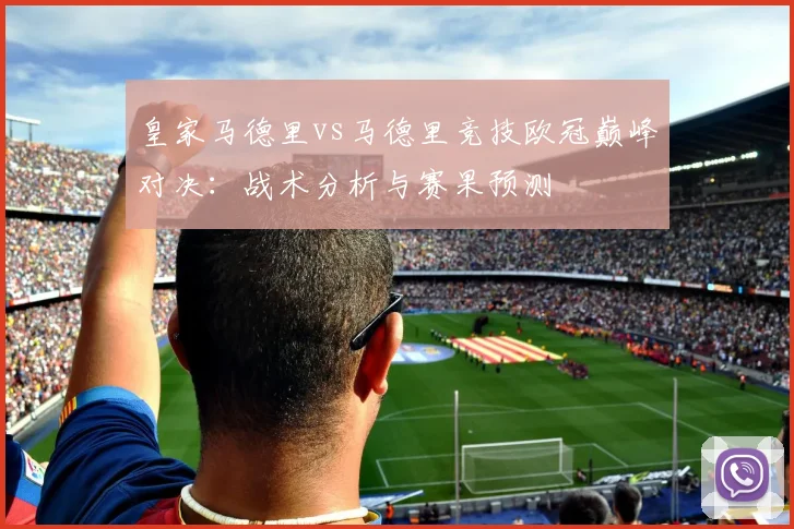 皇家马德里vs马德里竞技欧冠巅峰对决：战术分析与赛果预测