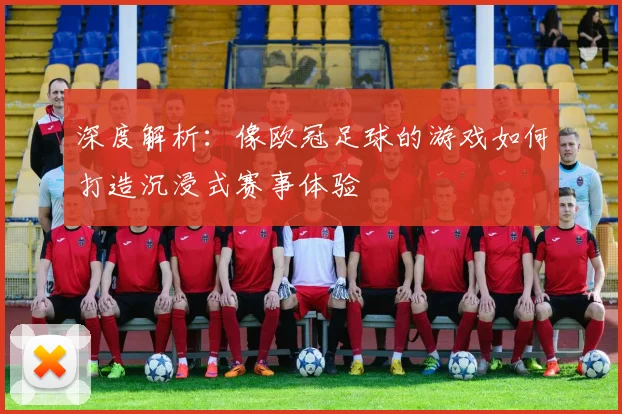 深度解析：像欧冠足球的游戏如何打造沉浸式赛事体验