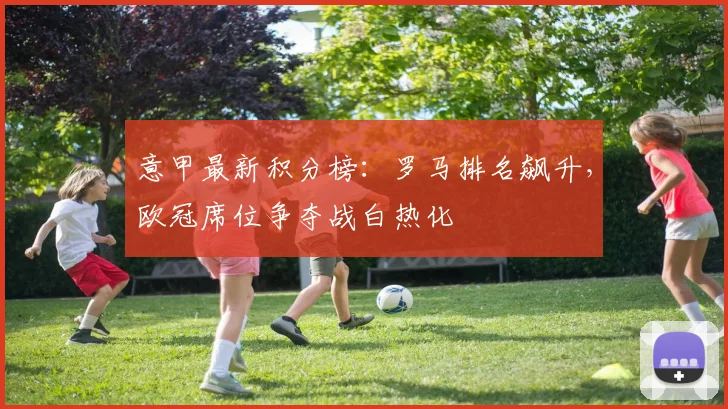 意甲最新积分榜：罗马排名飙升，欧冠席位争夺战白热化