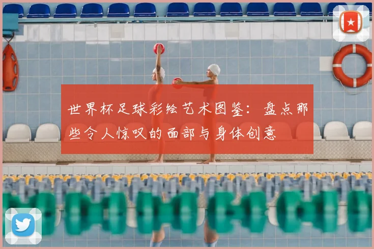 世界杯足球彩绘艺术图鉴：盘点那些令人惊叹的面部与身体创意