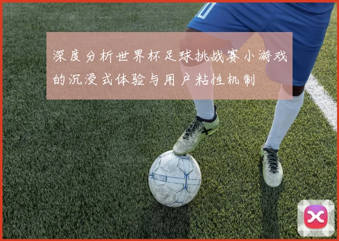 深度分析世界杯足球挑战赛小游戏的沉浸式体验与用户粘性机制