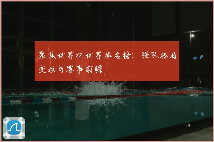 聚焦世界杯世界排名榜：强队格局变动与赛事前瞻