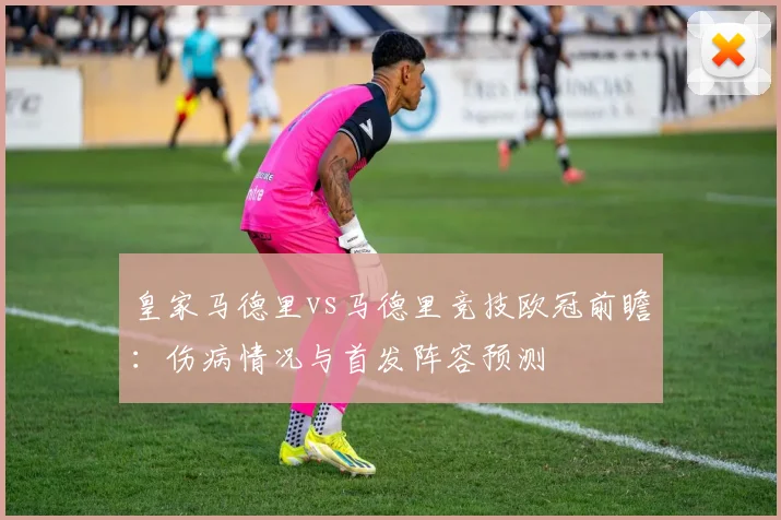 皇家马德里vs马德里竞技欧冠前瞻：伤病情况与首发阵容预测