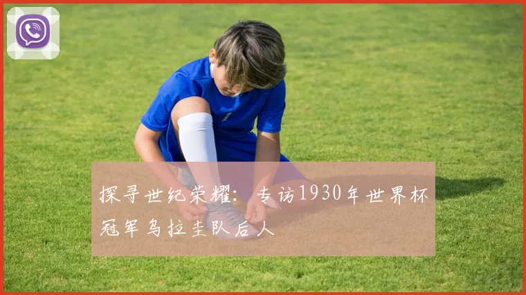 探寻世纪荣耀：专访1930年世界杯冠军乌拉圭队后人