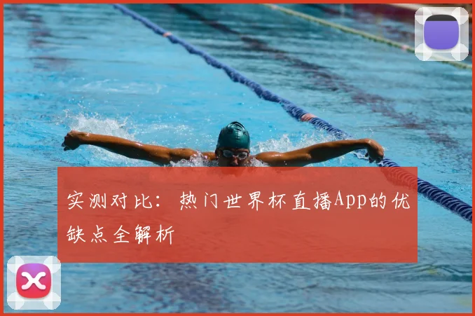 实测对比：热门世界杯直播App的优缺点全解析