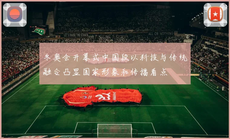 冬奥会开幕式中国段以科技与传统融合凸显国家形象和传播看点