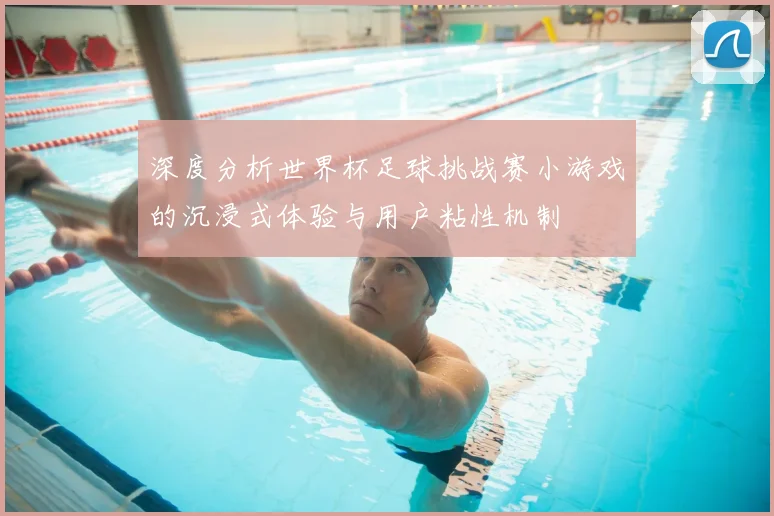 深度分析世界杯足球挑战赛小游戏的沉浸式体验与用户粘性机制