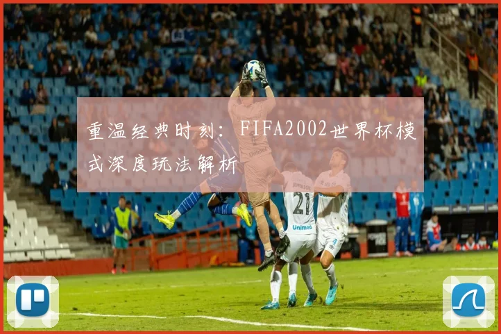 重温经典时刻：FIFA2002世界杯模式深度玩法解析
