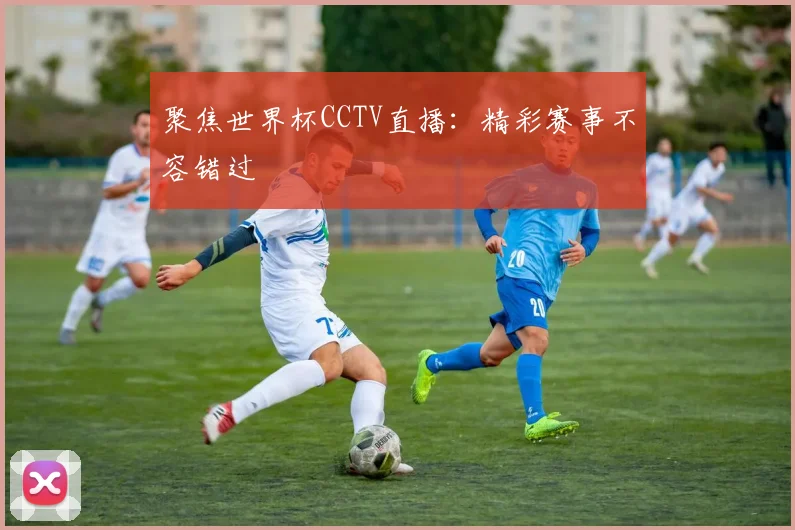 聚焦世界杯CCTV直播：精彩赛事不容错过