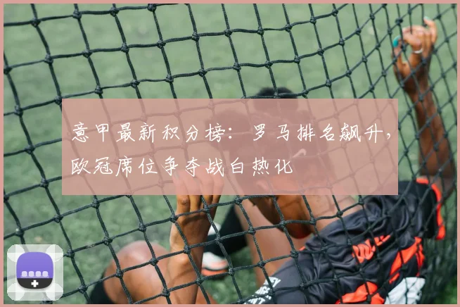 意甲最新积分榜：罗马排名飙升，欧冠席位争夺战白热化