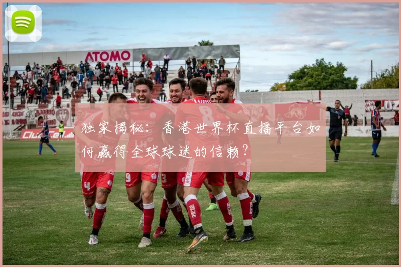 独家揭秘：香港世界杯直播平台如何赢得全球球迷的信赖？
