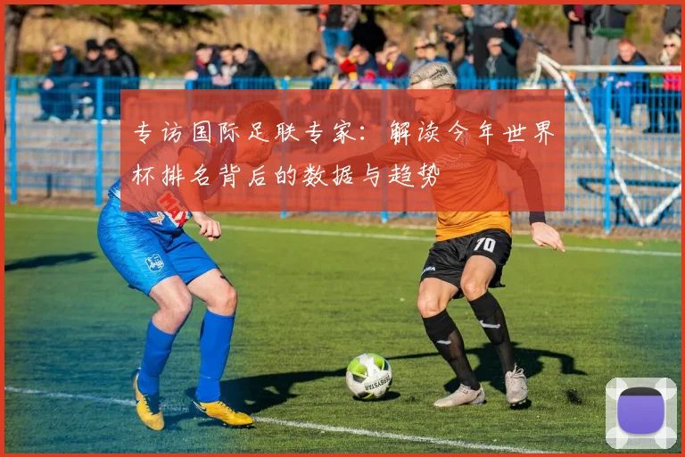 专访国际足联专家:解读今年世界杯排名背后的数据与趋势