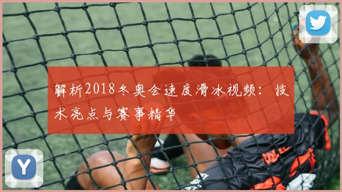 解析2018冬奥会速度滑冰视频：技术亮点与赛事精华