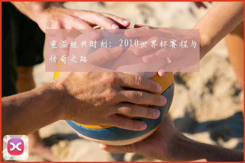 重温经典时刻：2010世界杯赛程与传奇之路