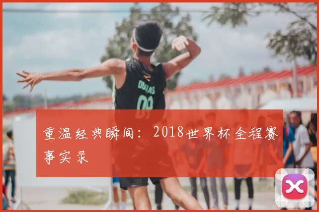 重温经典瞬间：2018世界杯全程赛事实录