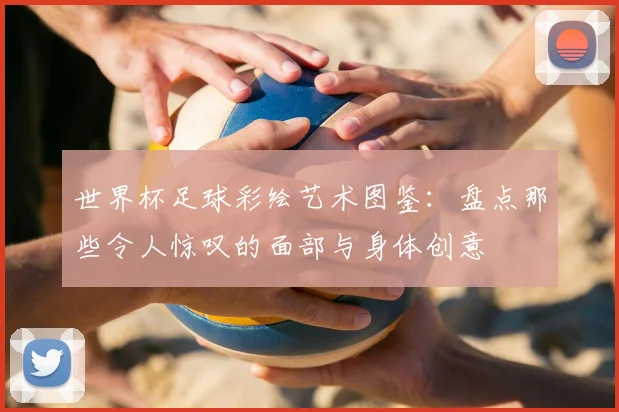 世界杯足球彩绘艺术图鉴:盘点那些令人惊叹的面部与身体创意