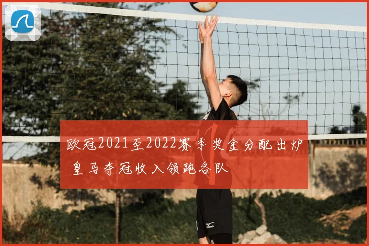 欧冠2021至2022赛季奖金分配出炉 皇马夺冠收入领跑各队