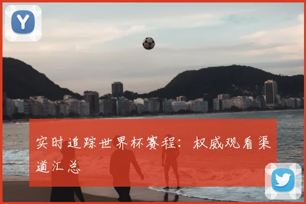 实时追踪世界杯赛程：权威观看渠道汇总
