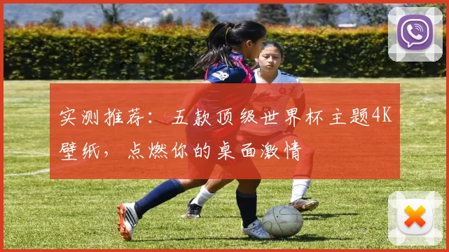 实测推荐：五款顶级世界杯主题4K壁纸，点燃你的桌面激情