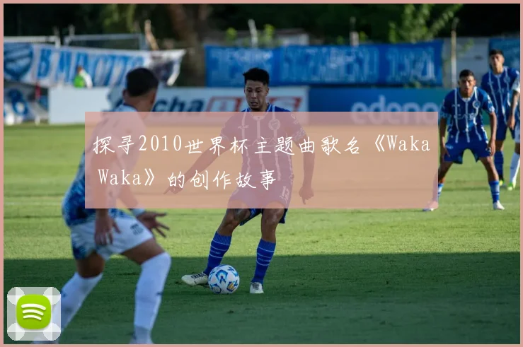探寻2010世界杯主题曲歌名《Waka Waka》的创作故事