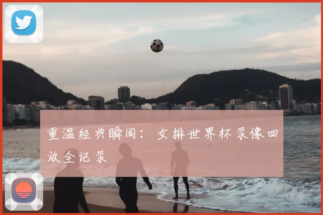 重温经典瞬间：女排世界杯录像回放全记录