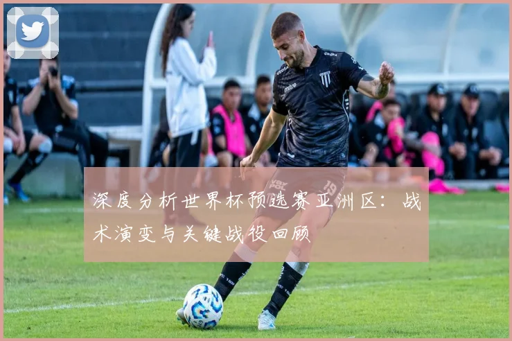 深度分析世界杯预选赛亚洲区：战术演变与关键战役回顾