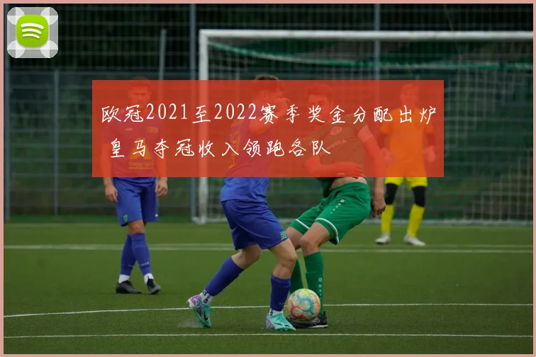 欧冠2021至2022赛季奖金分配出炉 皇马夺冠收入领跑各队