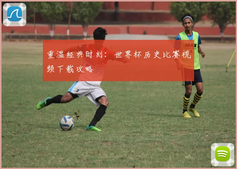 重温经典时刻：世界杯历史比赛视频下载攻略