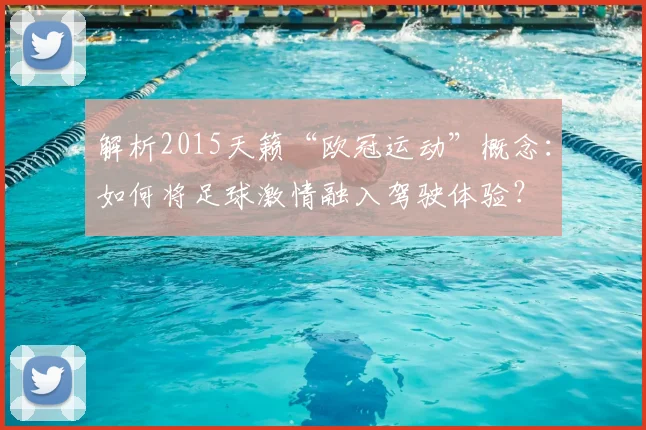 解析2015天籁“欧冠运动”概念：如何将足球激情融入驾驶体验？