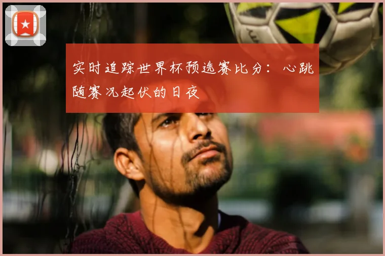 实时追踪世界杯预选赛比分：心跳随赛况起伏的日夜