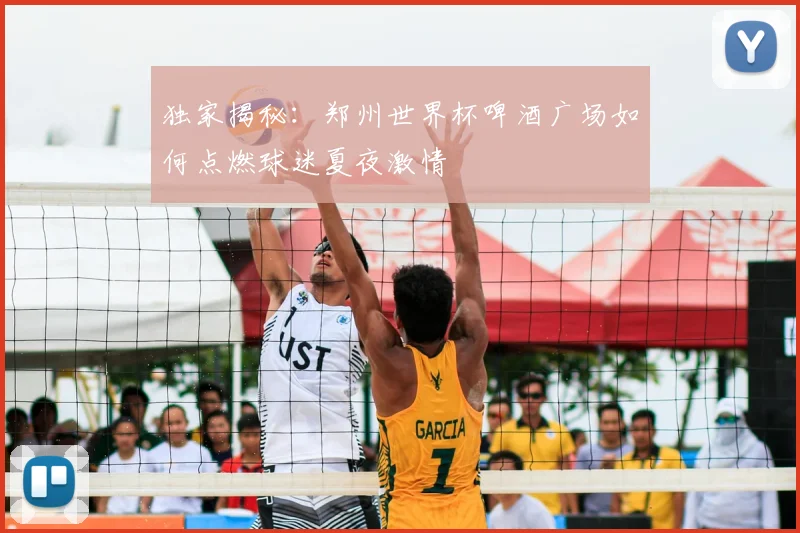 独家揭秘:郑州世界杯啤酒广场如何点燃球迷夏夜激情