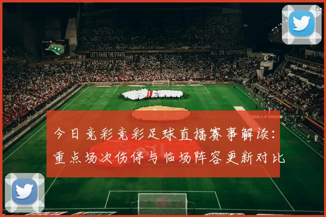 今日竞彩竞彩足球直播赛事解读：重点场次伤停与临场阵容更新对比分选择影响