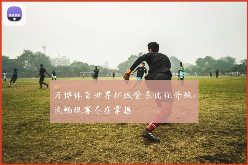 万博体育世界杯版登录优化升级，流畅观赛尽在掌握