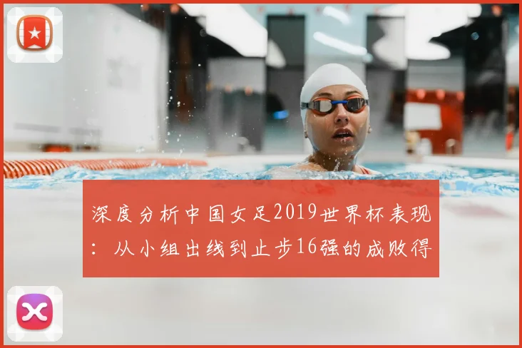 深度分析中国女足2019世界杯表现：从小组出线到止步16强的成败得失