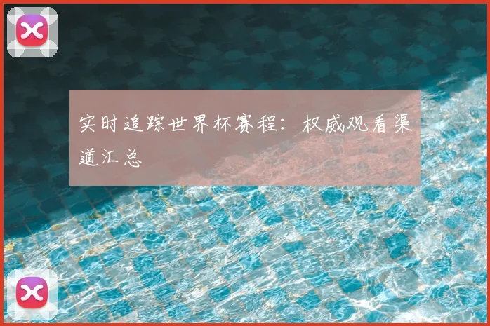 实时追踪世界杯赛程：权威观看渠道汇总