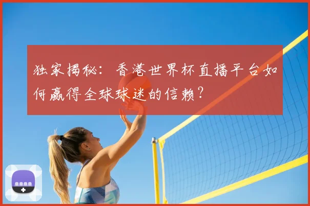 独家揭秘:香港世界杯直播平台如何赢得全球球迷的信赖?
