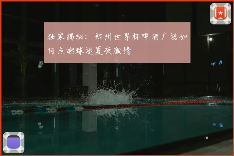 独家揭秘:郑州世界杯啤酒广场如何点燃球迷夏夜激情